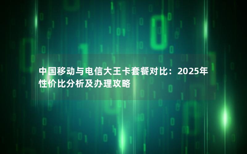 中国移动与电信大王卡套餐对比：2025年性价比分析及办理攻略