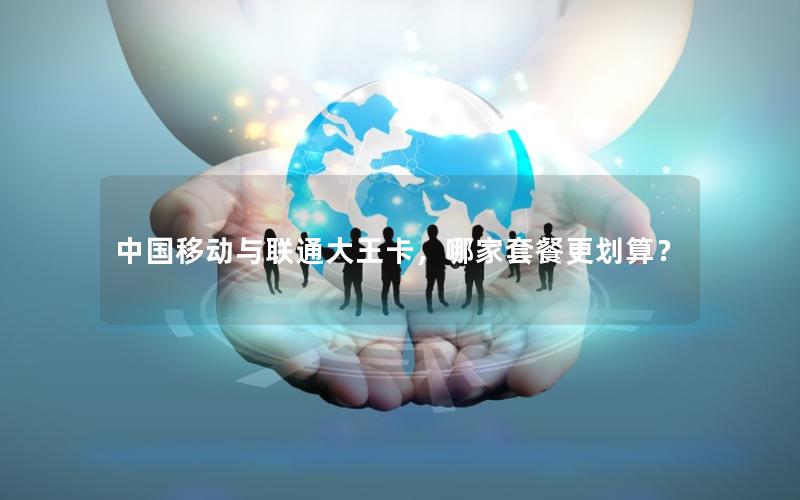 中国移动与联通大王卡，哪家套餐更划算？