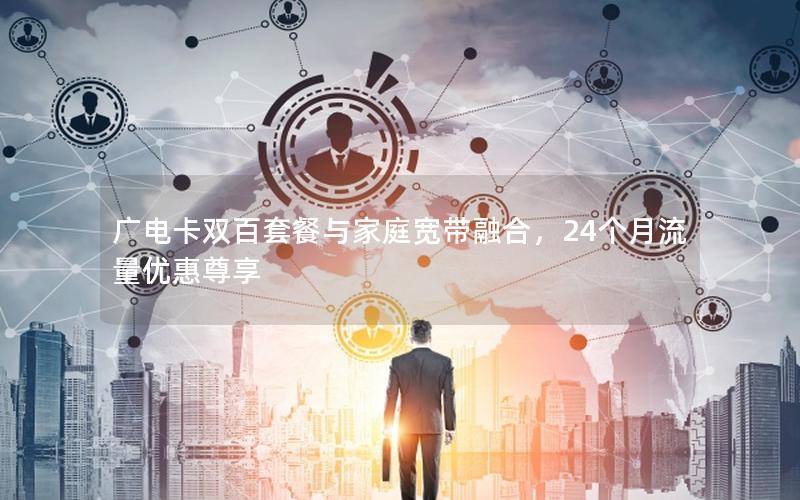广电卡双百套餐与家庭宽带融合，24个月流量优惠尊享