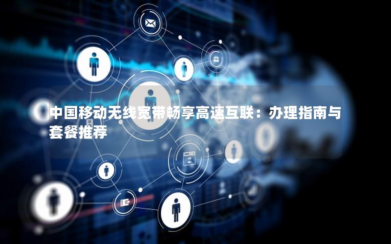 中国移动无线宽带畅享高速互联：办理指南与套餐推荐
