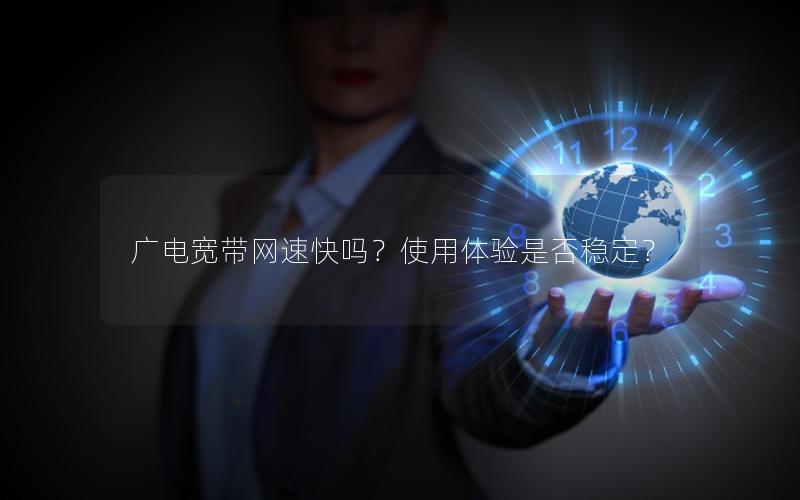 广电宽带网速快吗？使用体验是否稳定？