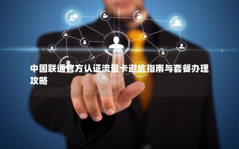 中国联通官方认证流量卡避坑指南与套餐办理攻略