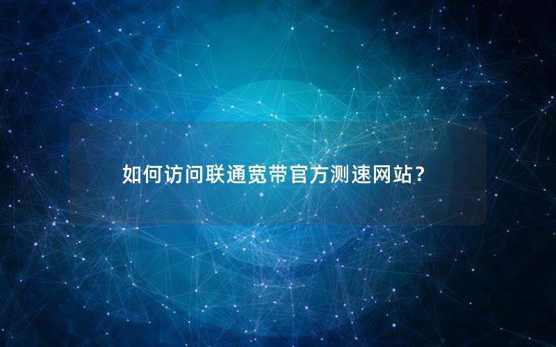 如何访问联通宽带官方测速网站？