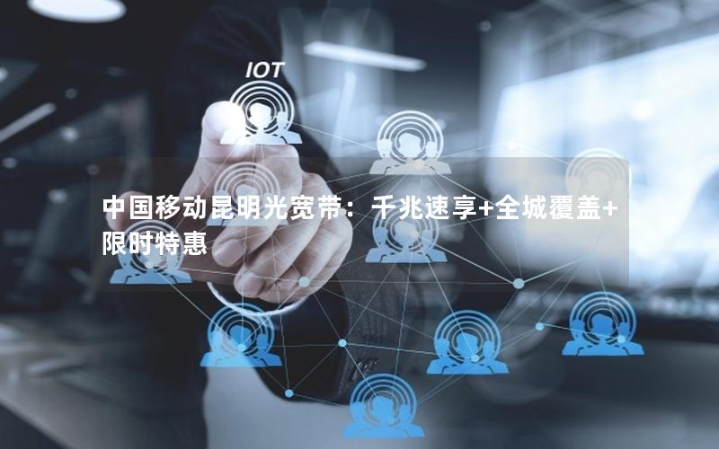 中国移动昆明光宽带：千兆速享+全城覆盖+限时特惠