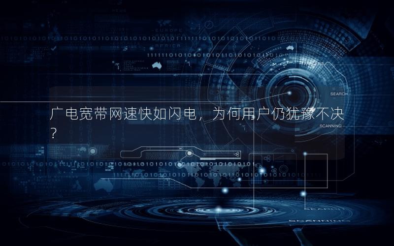 广电宽带网速快如闪电，为何用户仍犹豫不决？