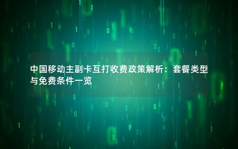 中国移动主副卡互打收费政策解析：套餐类型与免费条件一览