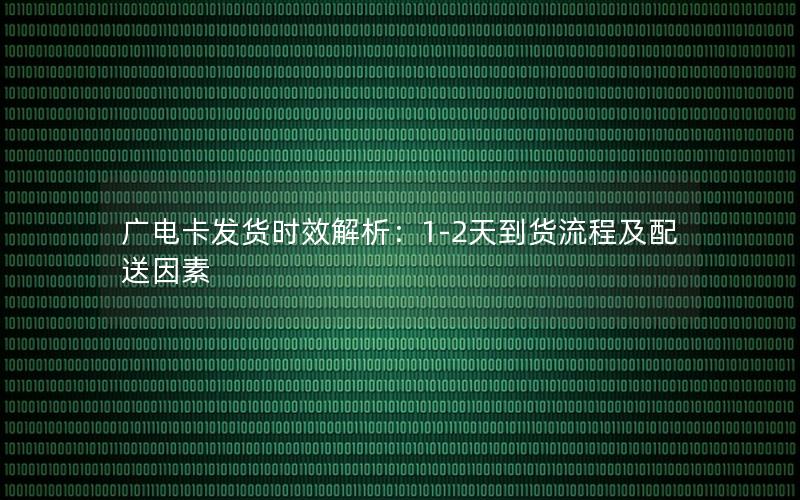 广电卡发货时效解析：1-2天到货流程及配送因素