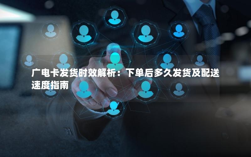 广电卡发货时效解析：下单后多久发货及配送速度指南