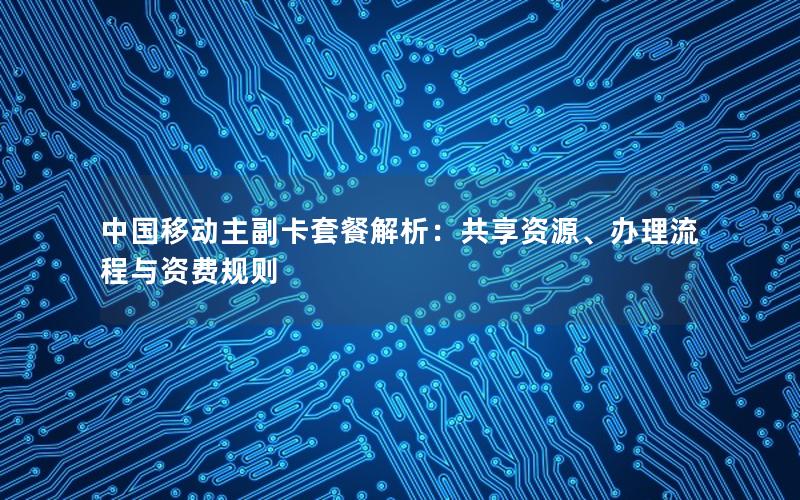 中国移动主副卡套餐解析：共享资源、办理流程与资费规则