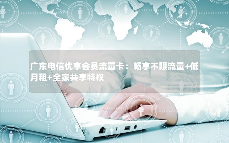 广东电信优享会员流量卡：畅享不限流量+低月租+全家共享特权