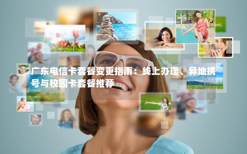广东电信卡套餐变更指南：线上办理、异地携号与校园卡套餐推荐