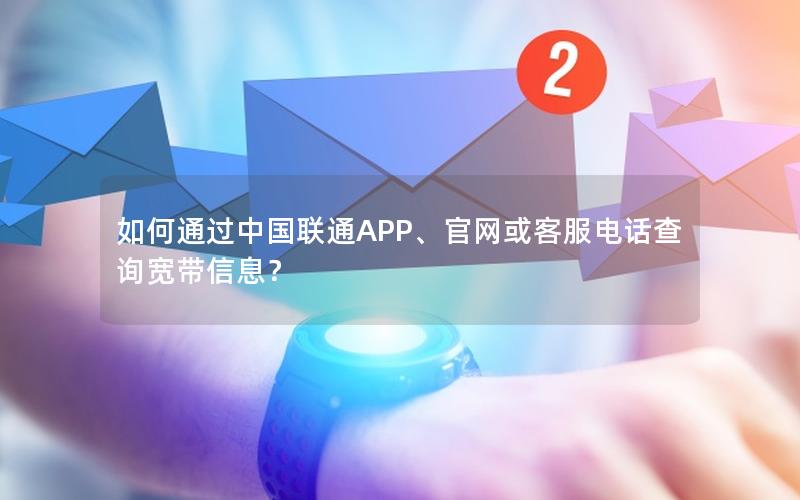 如何通过中国联通APP、官网或客服电话查询宽带信息？