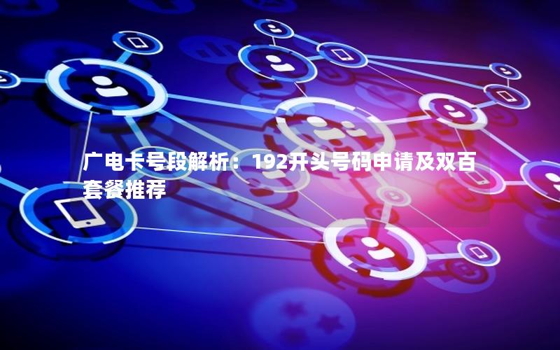 广电卡号段解析：192开头号码申请及双百套餐推荐