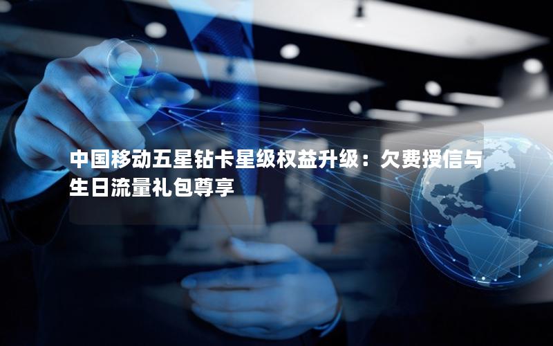 中国移动五星钻卡星级权益升级：欠费授信与生日流量礼包尊享
