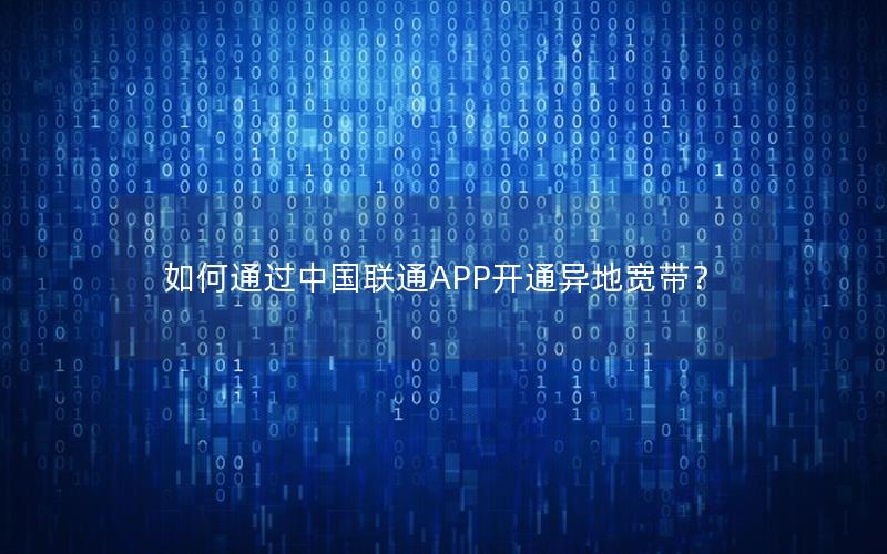 如何通过中国联通APP开通异地宽带？
