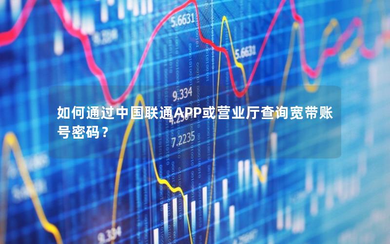 如何通过中国联通APP或营业厅查询宽带账号密码？