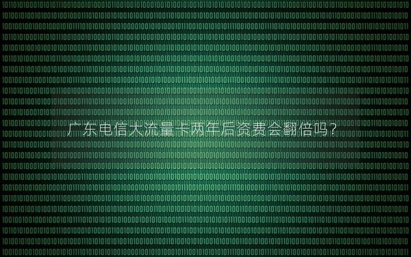广东电信大流量卡两年后资费会翻倍吗？