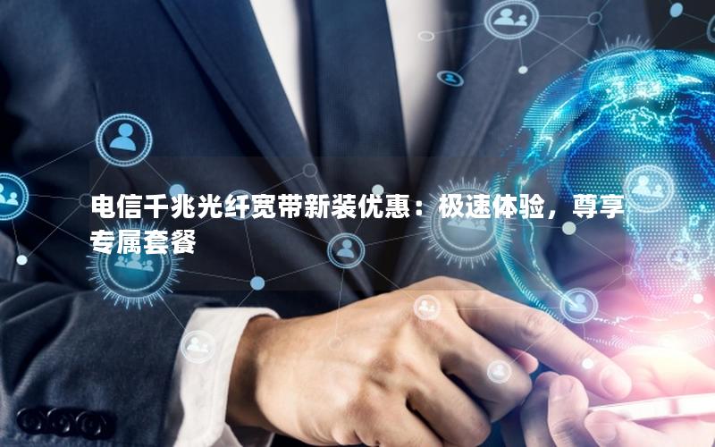 电信千兆光纤宽带新装优惠：极速体验，尊享专属套餐
