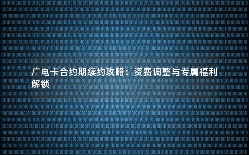 广电卡合约期续约攻略：资费调整与专属福利解锁