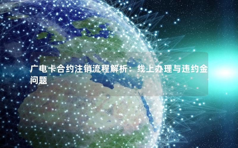 广电卡合约注销流程解析：线上办理与违约金问题