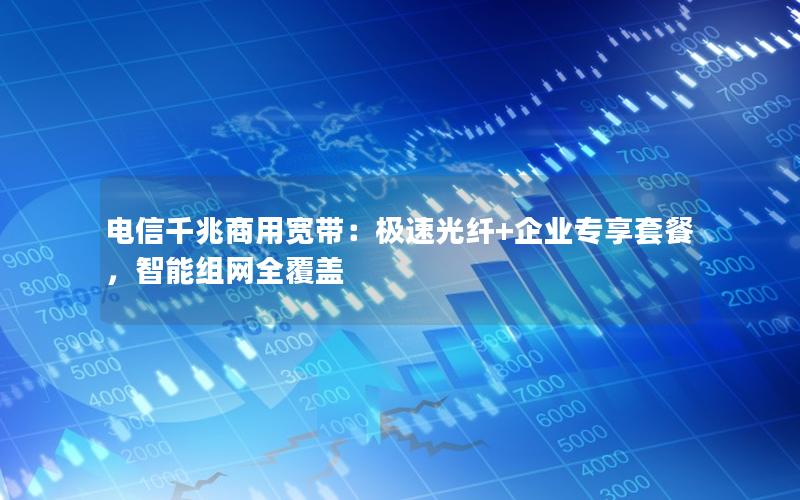 电信千兆商用宽带：极速光纤+企业专享套餐，智能组网全覆盖