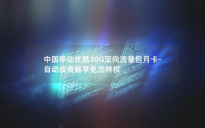 中国移动优酷30G定向流量包月卡-自动续费畅享免流特权