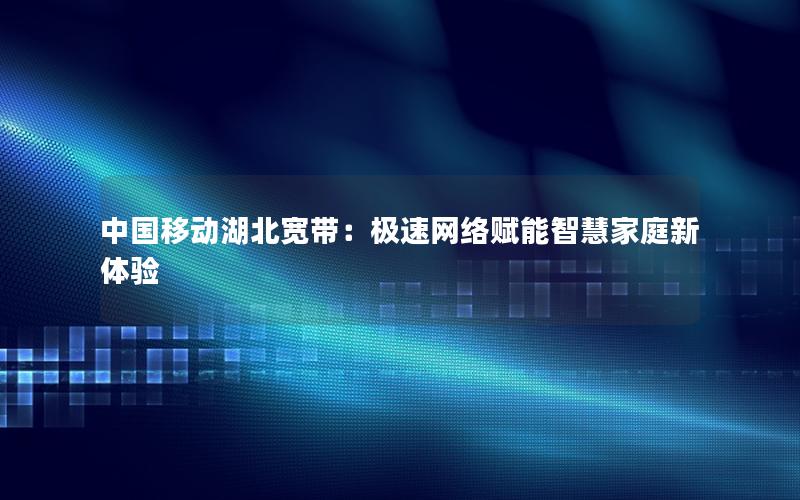 中国移动湖北宽带：极速网络赋能智慧家庭新体验