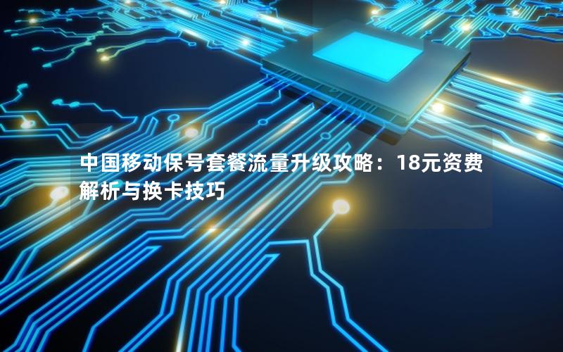 中国移动保号套餐流量升级攻略：18元资费解析与换卡技巧