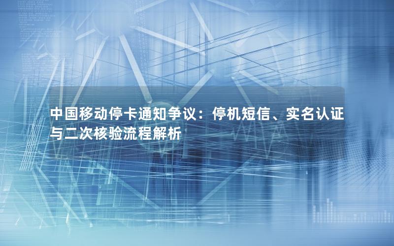 中国移动停卡通知争议：停机短信、实名认证与二次核验流程解析