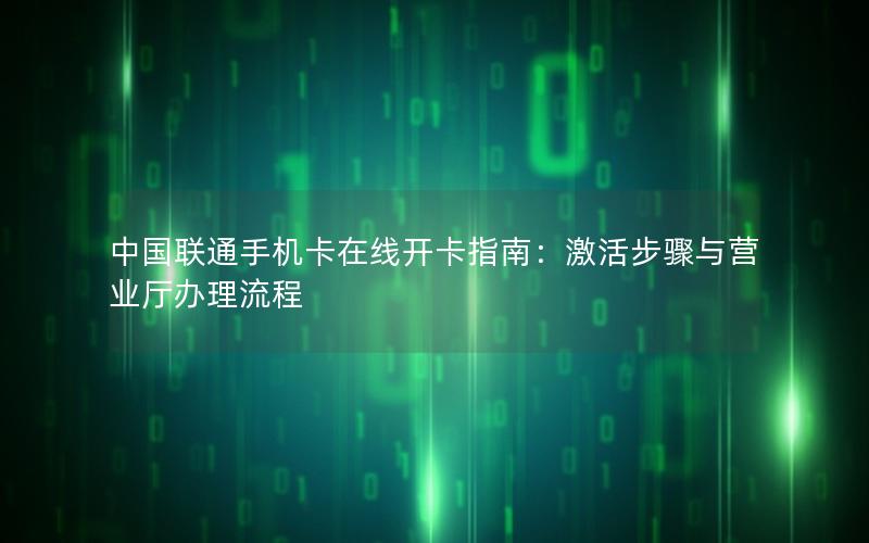 中国联通手机卡在线开卡指南：激活步骤与营业厅办理流程