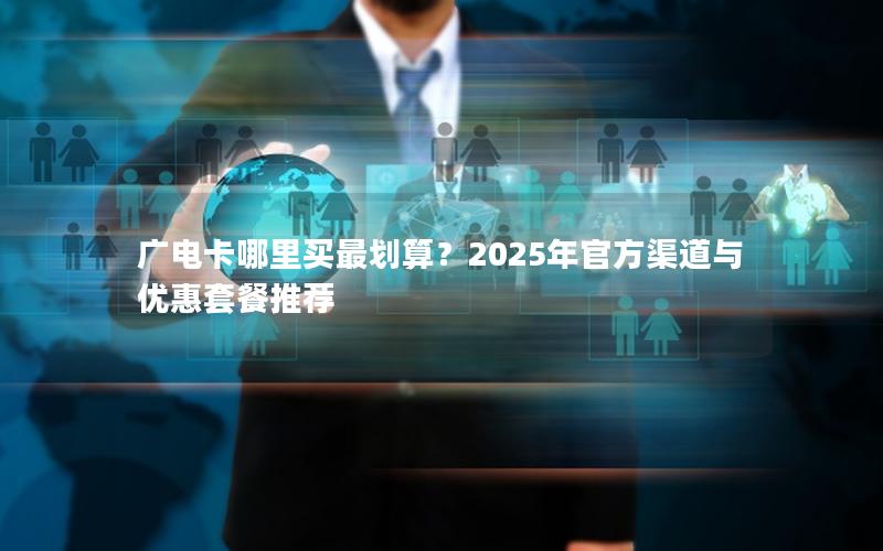 广电卡哪里买最划算？2025年官方渠道与优惠套餐推荐