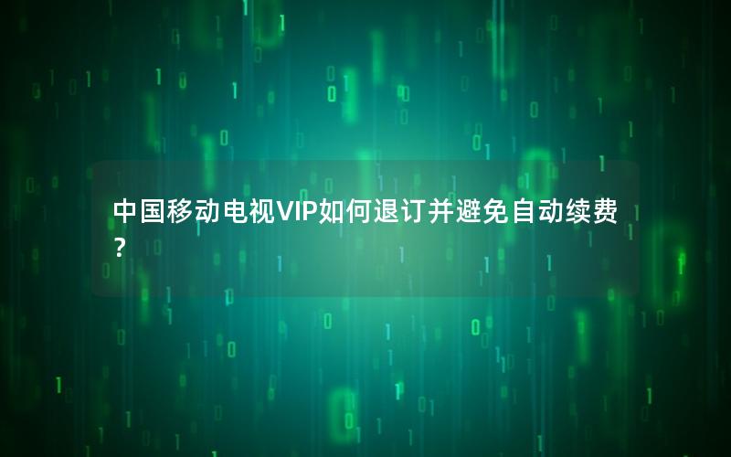 中国移动电视VIP如何退订并避免自动续费？
