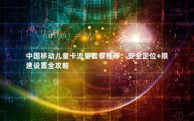 中国移动儿童卡流量套餐推荐：安全定位+限速设置全攻略