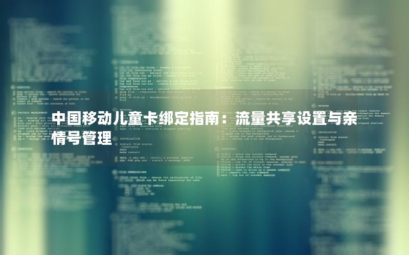 中国移动儿童卡绑定指南：流量共享设置与亲情号管理