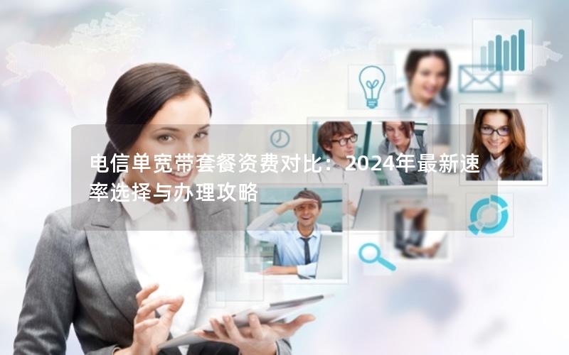 电信单宽带套餐资费对比：2024年最新速率选择与办理攻略