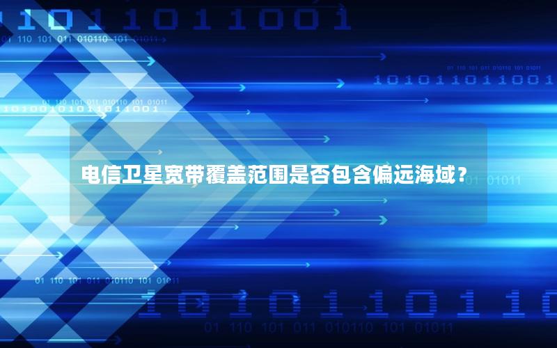 电信卫星宽带覆盖范围是否包含偏远海域？
