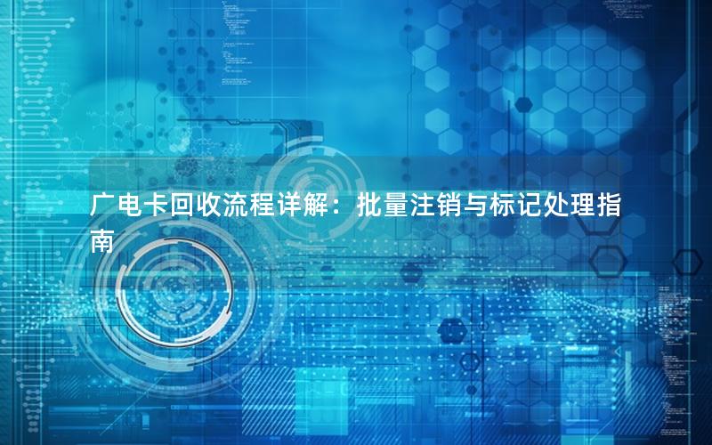广电卡回收流程详解：批量注销与标记处理指南