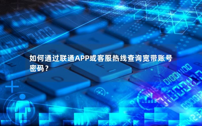 如何通过联通APP或客服热线查询宽带账号密码？