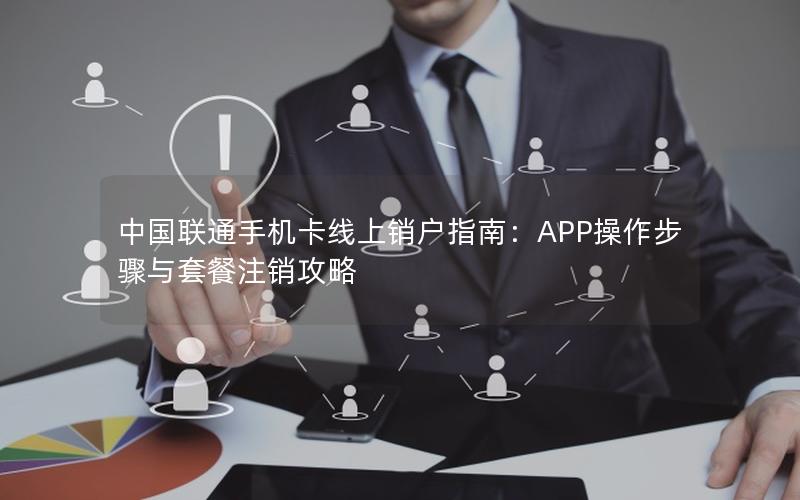 中国联通手机卡线上销户指南：APP操作步骤与套餐注销攻略