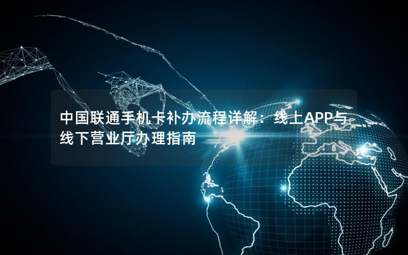 中国联通手机卡补办流程详解：线上APP与线下营业厅办理指南
