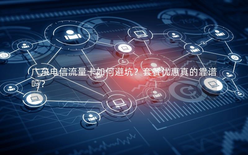 广东电信流量卡如何避坑？套餐优惠真的靠谱吗？