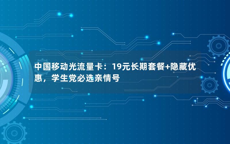 中国移动光流量卡：19元长期套餐+隐藏优惠，学生党必选亲情号