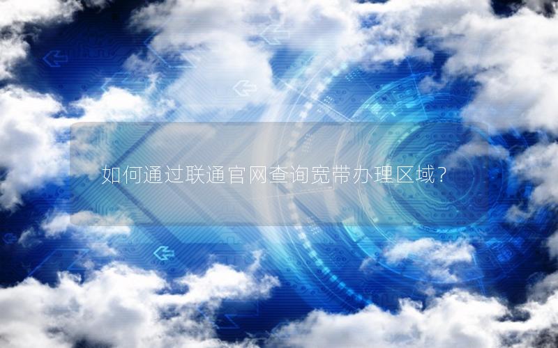 如何通过联通官网查询宽带办理区域？
