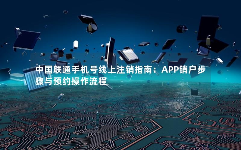 中国联通手机号线上注销指南：APP销户步骤与预约操作流程
