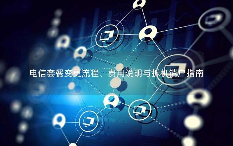 电信套餐变更流程、费用说明与拆机销户指南