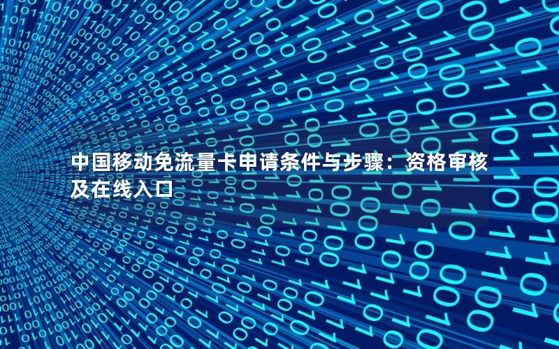 中国移动免流量卡申请条件与步骤：资格审核及在线入口