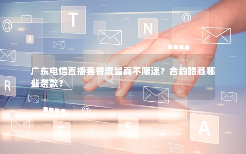 广东电信直播套餐流量真不限速？合约暗藏哪些条款？