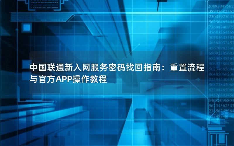 中国联通新入网服务密码找回指南：重置流程与官方APP操作教程