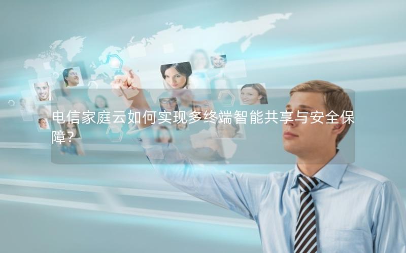 电信家庭云如何实现多终端智能共享与安全保障？
