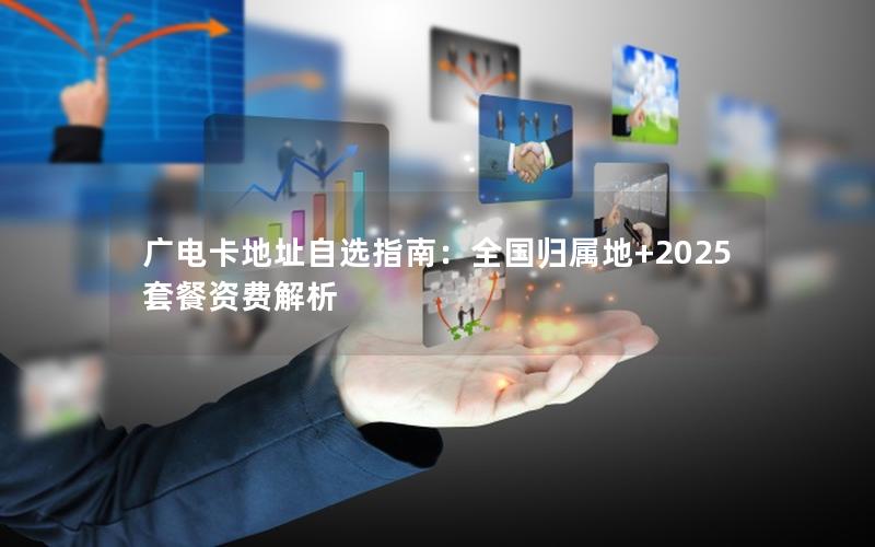 广电卡地址自选指南：全国归属地+2025套餐资费解析